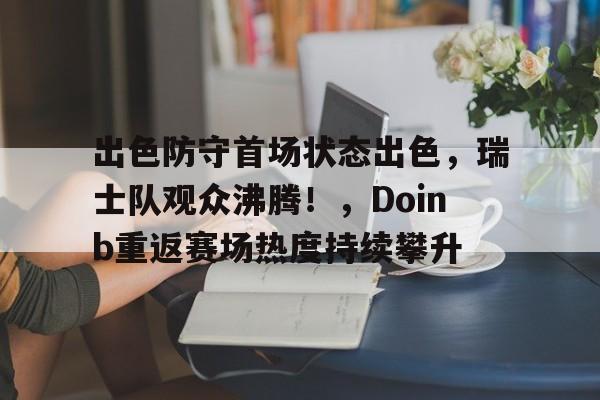 开云体育赛事-出色防守首场状态出色，瑞士队观众沸腾！，Doinb重返赛场热度持续攀升-开云体育赛事